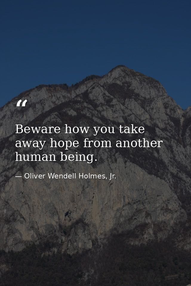 Beware how you take away hope from another human being. — Oliver Wendell Holmes, Jr.