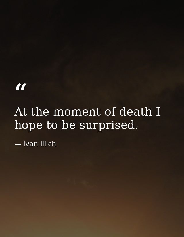 At the moment of death I hope to be surprised. — Ivan Illich