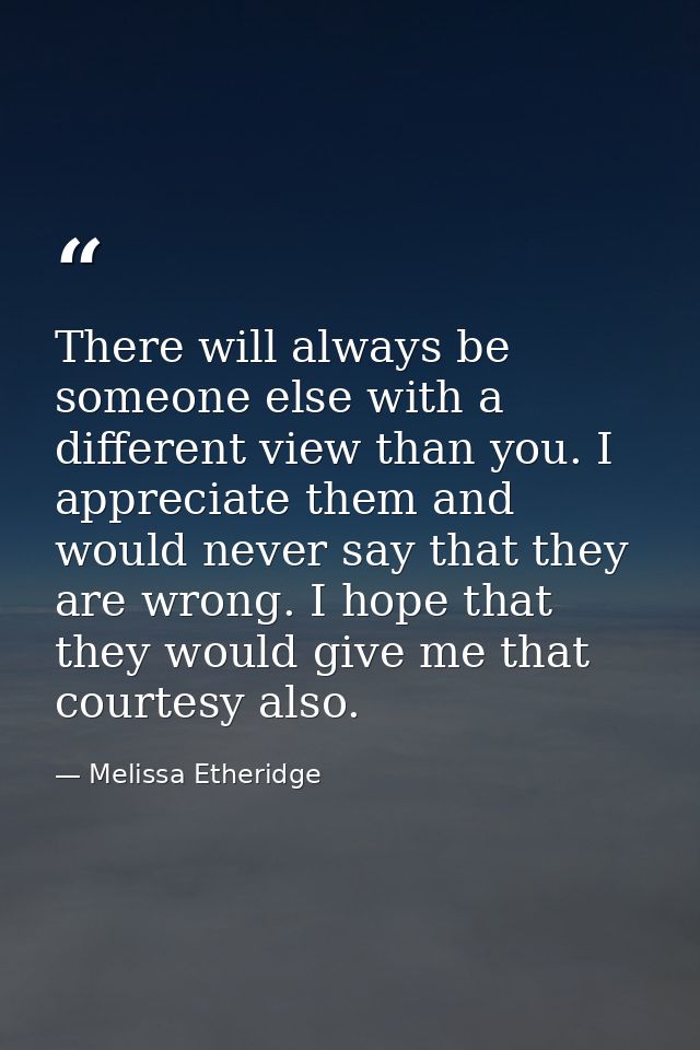 There will always be someone else with a different view than you. I appreciate them and would never say that they are wr — Melissa Etheridge
