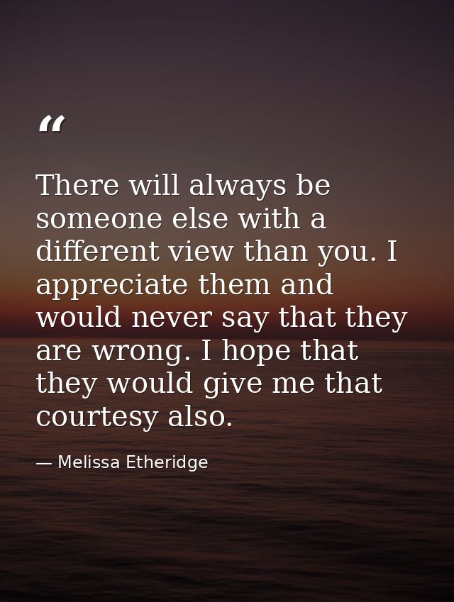 There will always be someone else with a different view than you. I appreciate them and would never say that they are wr — Melissa Etheridge