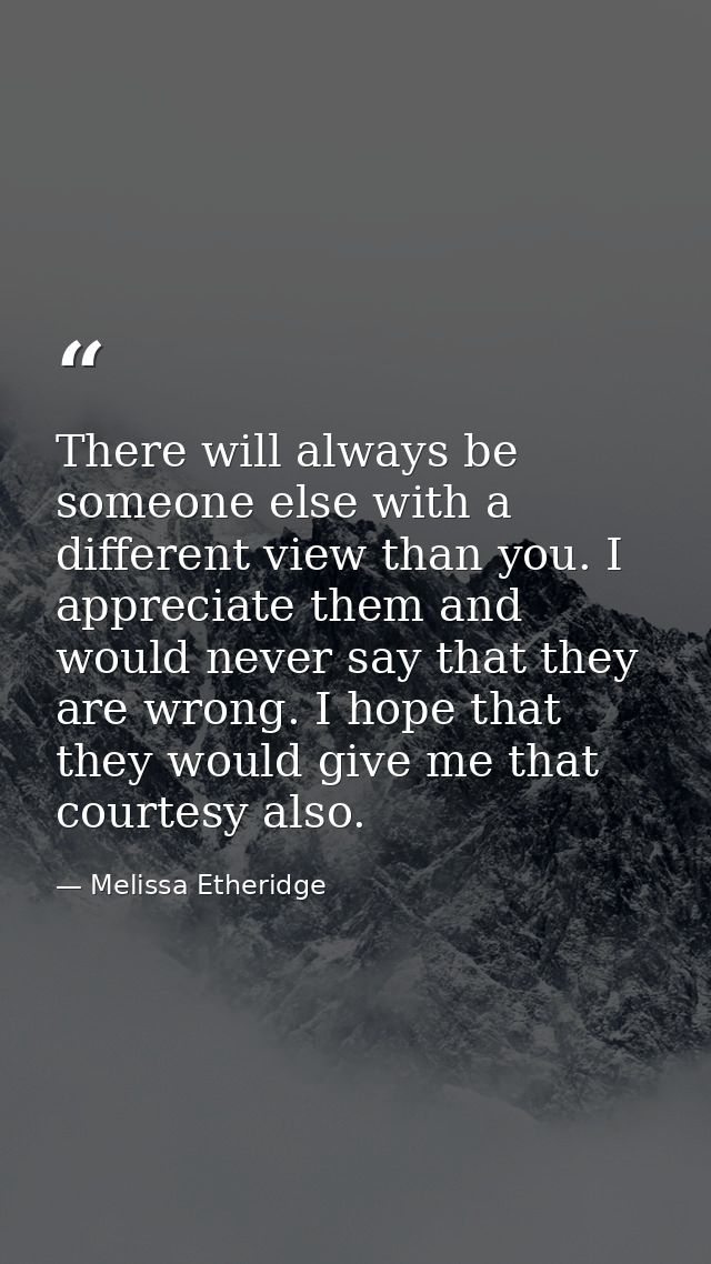 There will always be someone else with a different view than you. I appreciate them and would never say that they are wr — Melissa Etheridge