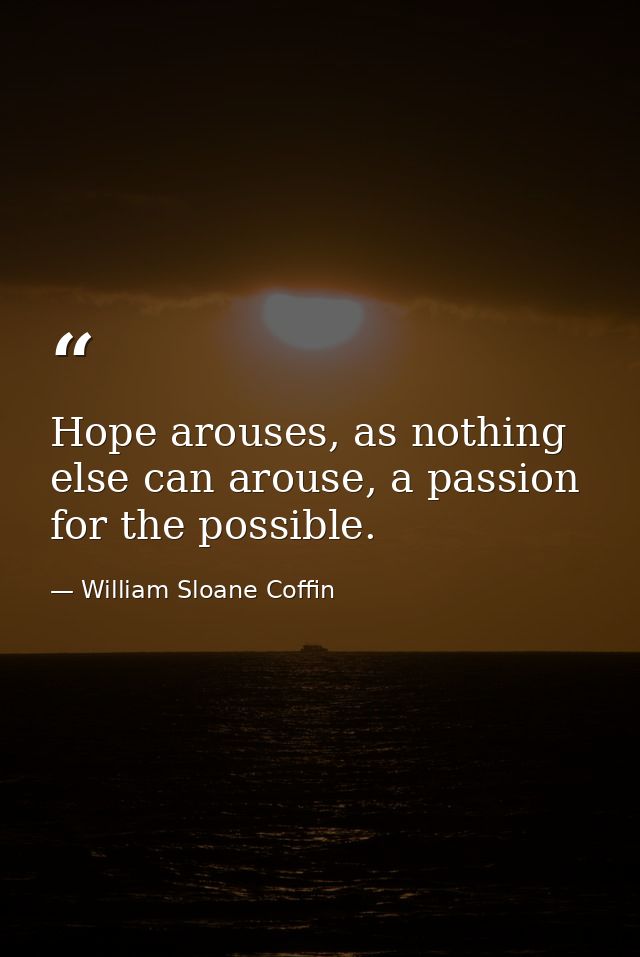 Hope arouses, as nothing else can arouse, a passion for the possible. — William Sloane Coffin