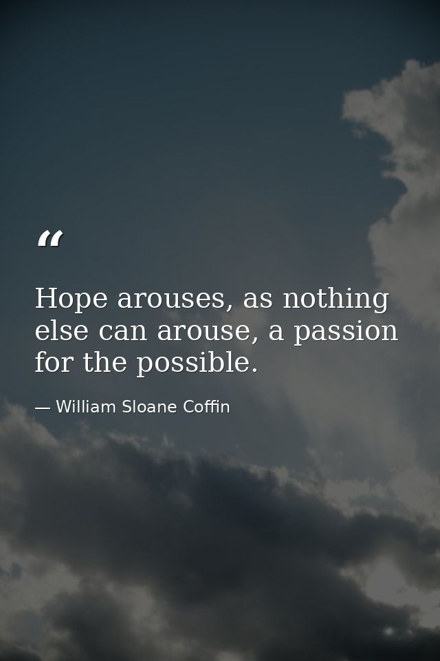Hope arouses, as nothing else can arouse, a passion for the possible. — William Sloane Coffin