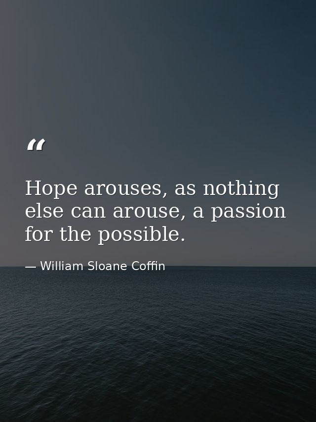 Hope arouses, as nothing else can arouse, a passion for the possible. — William Sloane Coffin