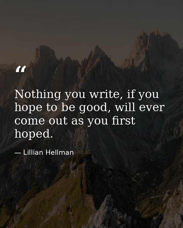 Nothing you write, if you hope to be good, will ever come out as you first hoped. — Lillian Hellman