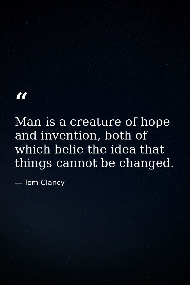 Man is a creature of hope and invention, both of which belie the idea that things cannot be changed. — Tom Clancy