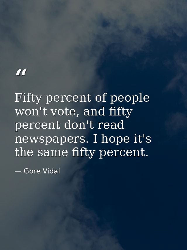 Fifty percent of people won't vote, and fifty percent don't read newspapers. I hope it's the same fifty percent. — Gore Vidal