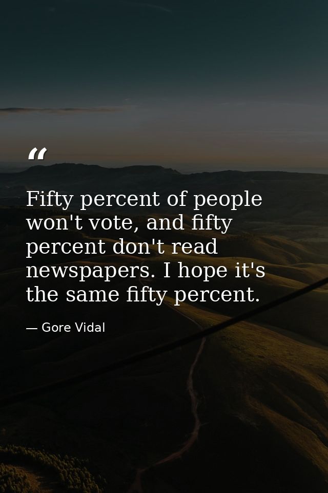 Fifty percent of people won't vote, and fifty percent don't read newspapers. I hope it's the same fifty percent. — Gore Vidal