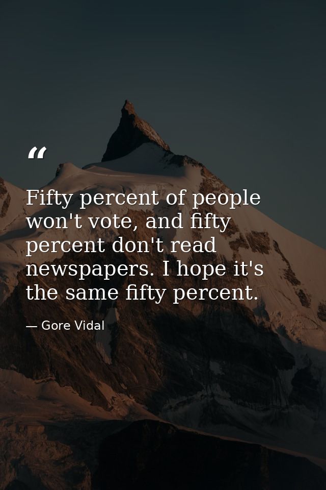 Fifty percent of people won't vote, and fifty percent don't read newspapers. I hope it's the same fifty percent. — Gore Vidal