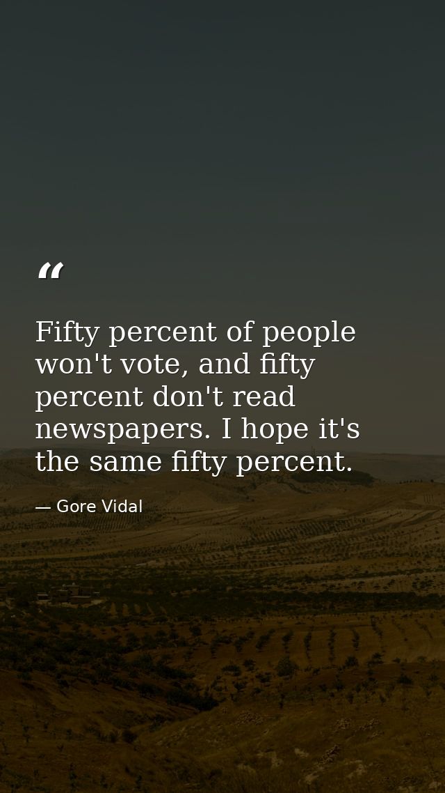Fifty percent of people won't vote, and fifty percent don't read newspapers. I hope it's the same fifty percent. — Gore Vidal