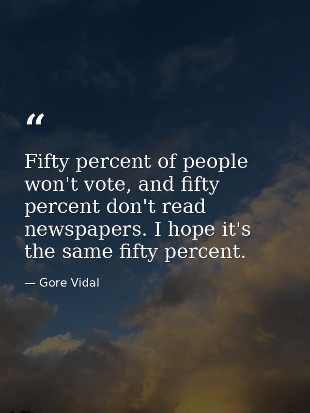 Fifty percent of people won't vote, and fifty percent don't read newspapers. I hope it's the same fifty percent. — Gore Vidal