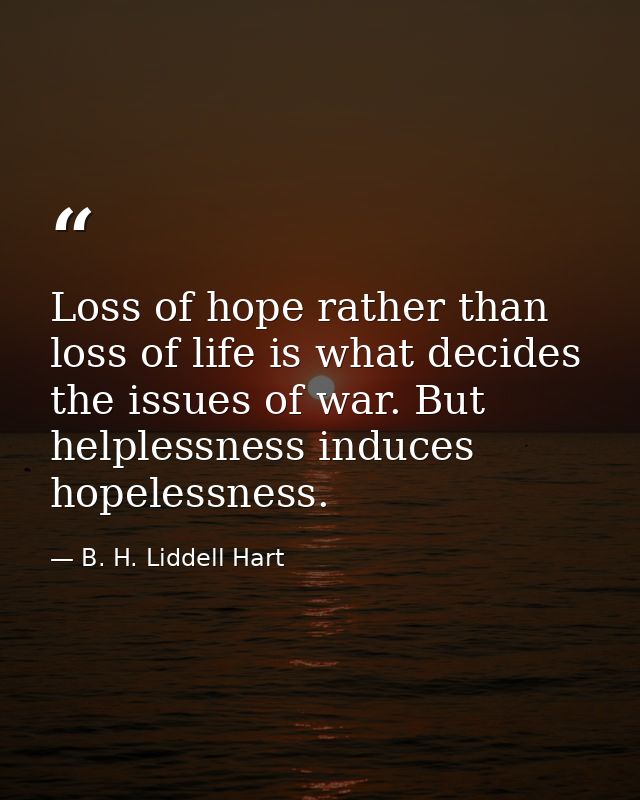 Loss of hope rather than loss of life is what decides the issues of war. But helplessness induces hopelessness. — B. H. Liddell Hart