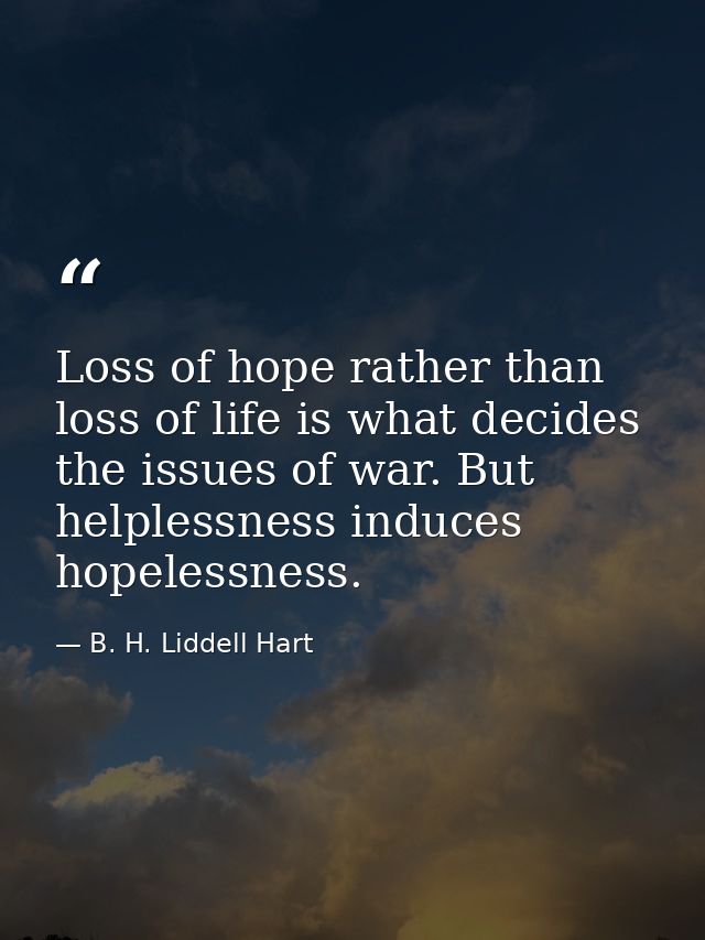 Loss of hope rather than loss of life is what decides the issues of war. But helplessness induces hopelessness. — B. H. Liddell Hart
