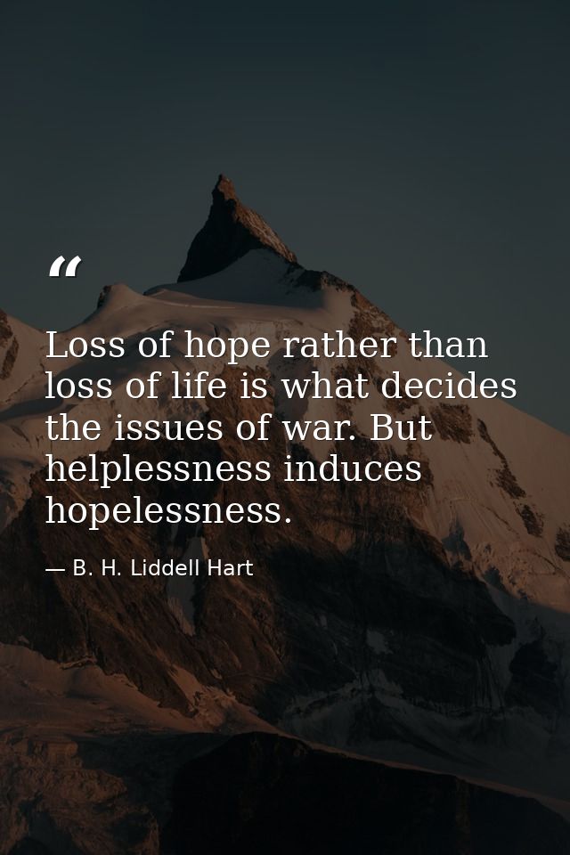 Loss of hope rather than loss of life is what decides the issues of war. But helplessness induces hopelessness. — B. H. Liddell Hart