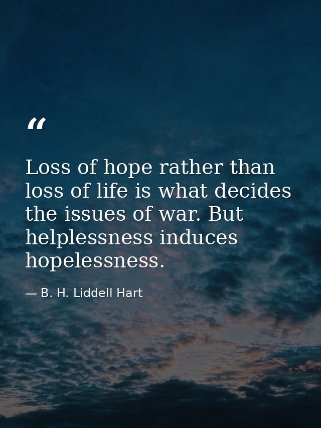 Loss of hope rather than loss of life is what decides the issues of war. But helplessness induces hopelessness. — B. H. Liddell Hart