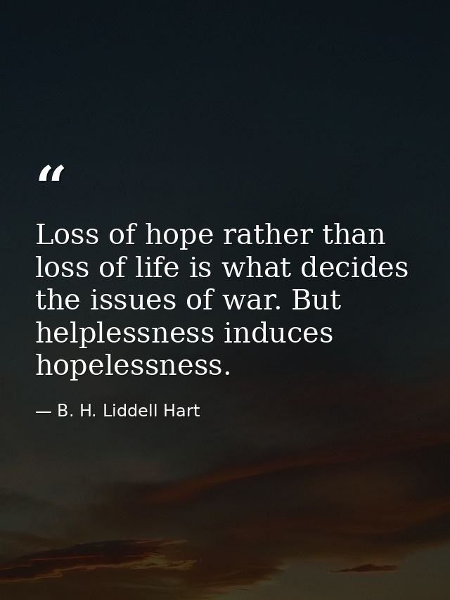 Loss of hope rather than loss of life is what decides the issues of war. But helplessness induces hopelessness. — B. H. Liddell Hart