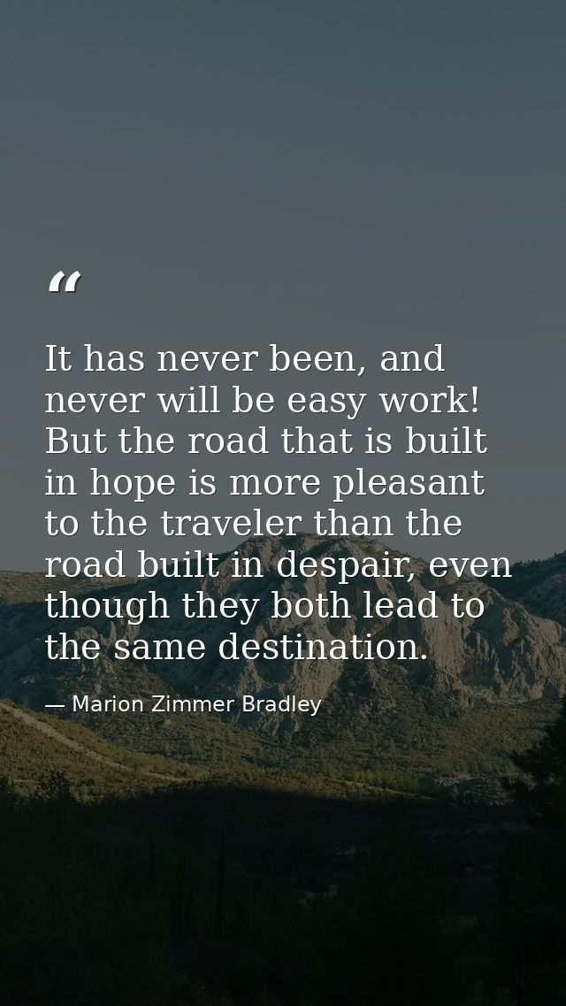 It has never been, and never will be easy work! But the road that is built in hope is more pleasant to the traveler than — Marion Zimmer Bradley