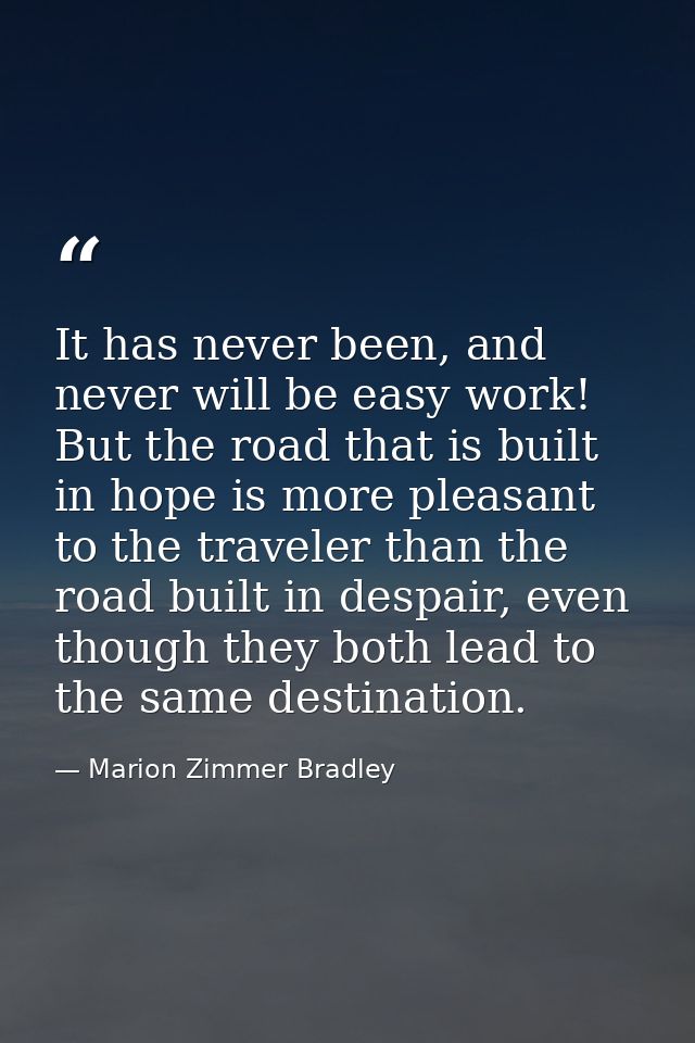 It has never been, and never will be easy work! But the road that is built in hope is more pleasant to the traveler than — Marion Zimmer Bradley
