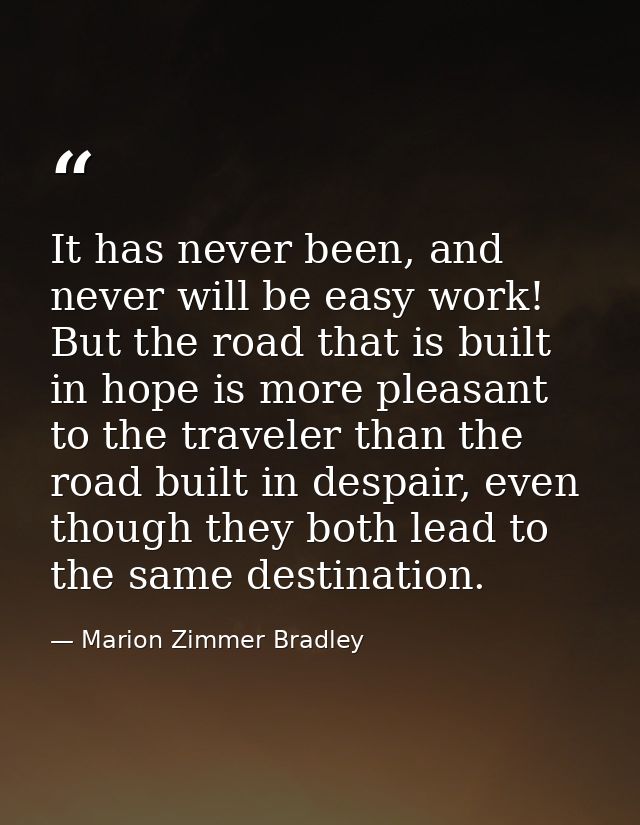 It has never been, and never will be easy work! But the road that is built in hope is more pleasant to the traveler than — Marion Zimmer Bradley