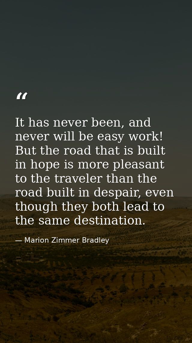 It has never been, and never will be easy work! But the road that is built in hope is more pleasant to the traveler than — Marion Zimmer Bradley