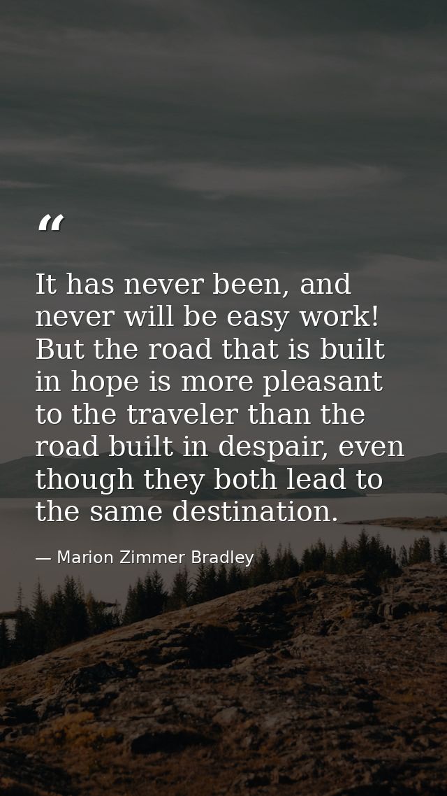 It has never been, and never will be easy work! But the road that is built in hope is more pleasant to the traveler than — Marion Zimmer Bradley
