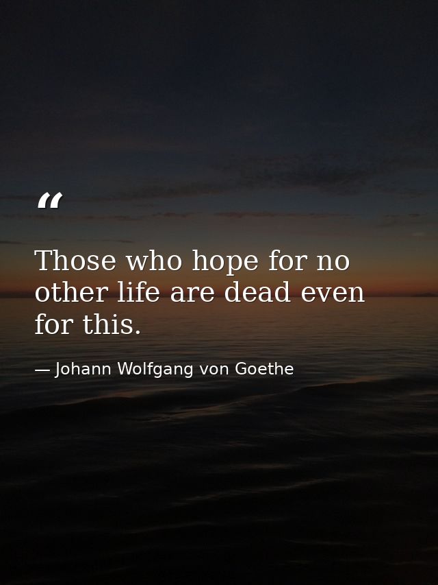 Those who hope for no other life are dead even for this. — Johann Wolfgang von Goethe