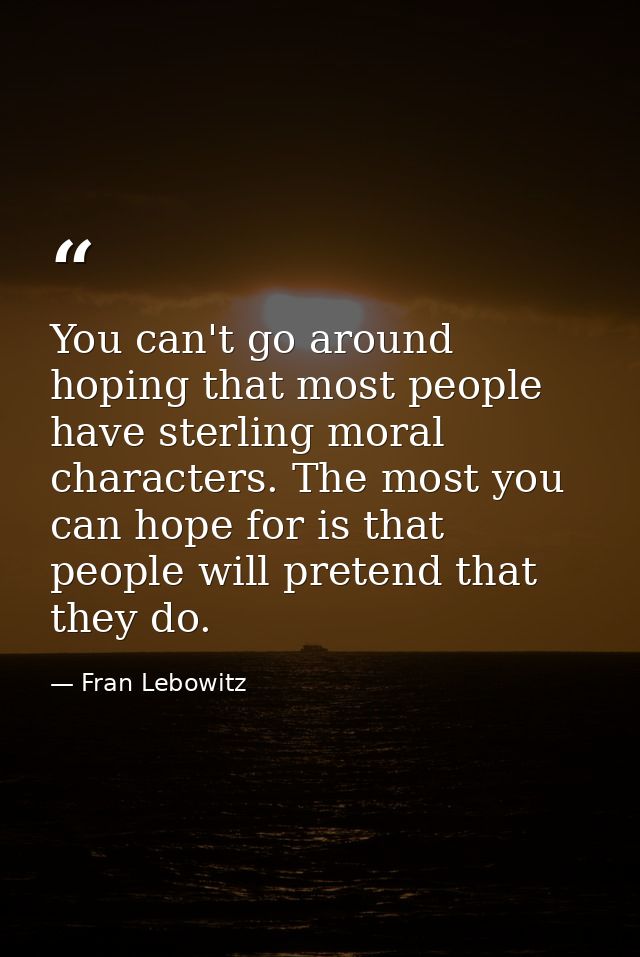 You can't go around hoping that most people have sterling moral characters. The most you can hope for is that people wil — Fran Lebowitz