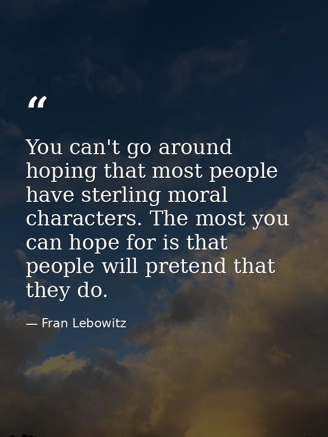 You can't go around hoping that most people have sterling moral characters. The most you can hope for is that people wil — Fran Lebowitz