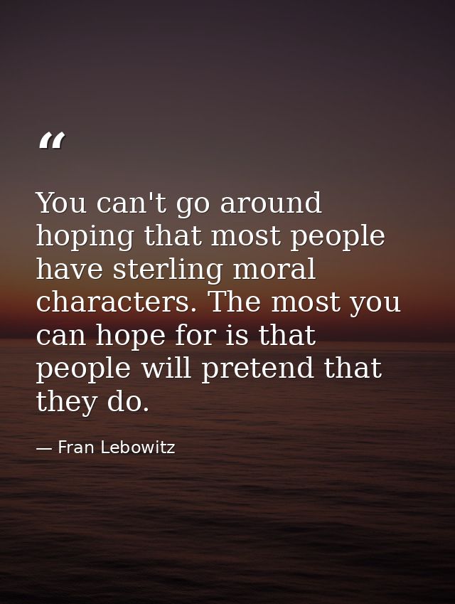 You can't go around hoping that most people have sterling moral characters. The most you can hope for is that people wil — Fran Lebowitz