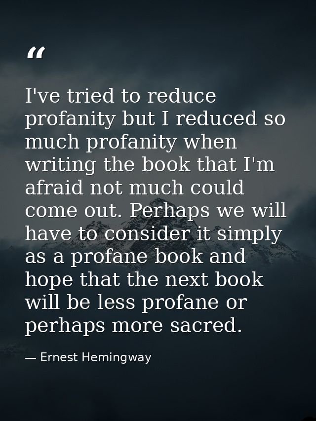 I've tried to reduce profanity but I reduced so much profanity when writing the book that I'm afraid not much could come — Ernest Hemingway