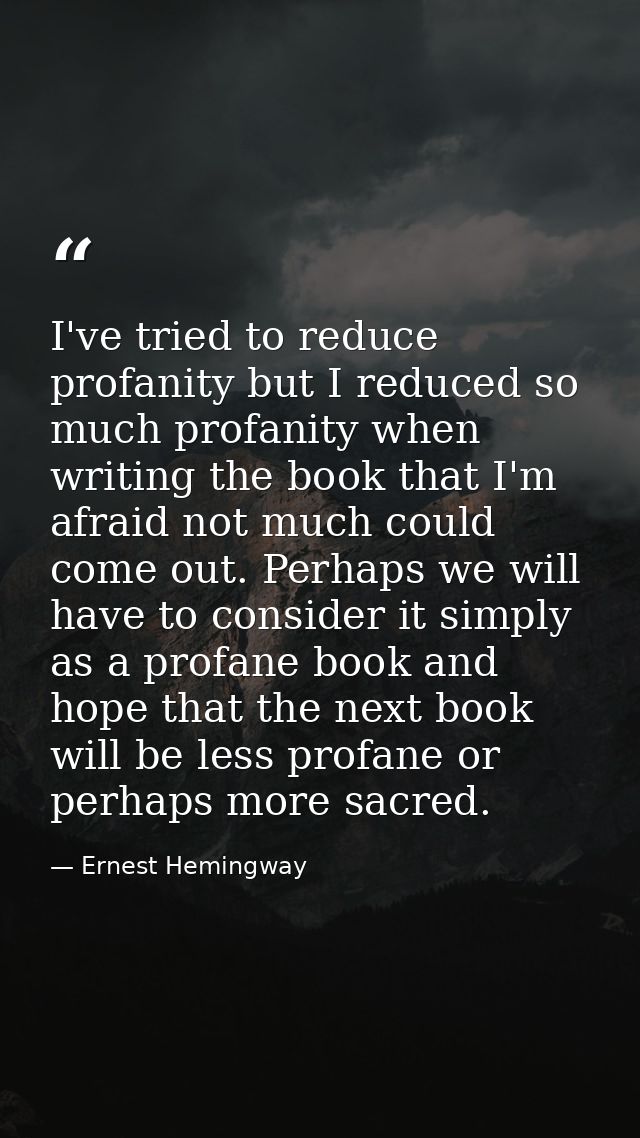 I've tried to reduce profanity but I reduced so much profanity when writing the book that I'm afraid not much could come — Ernest Hemingway