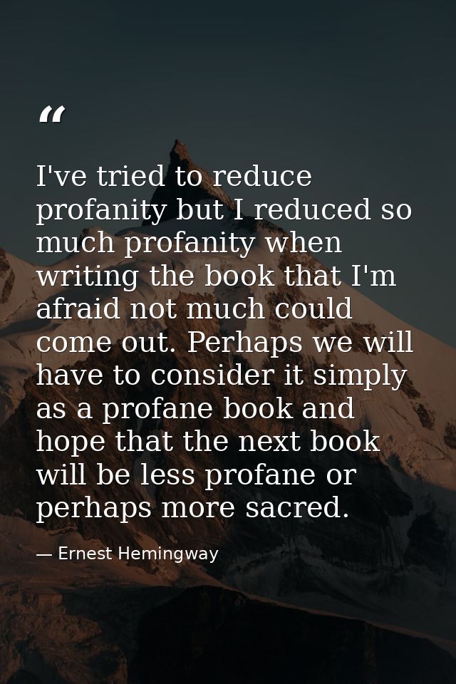 I've tried to reduce profanity but I reduced so much profanity when writing the book that I'm afraid not much could come — Ernest Hemingway