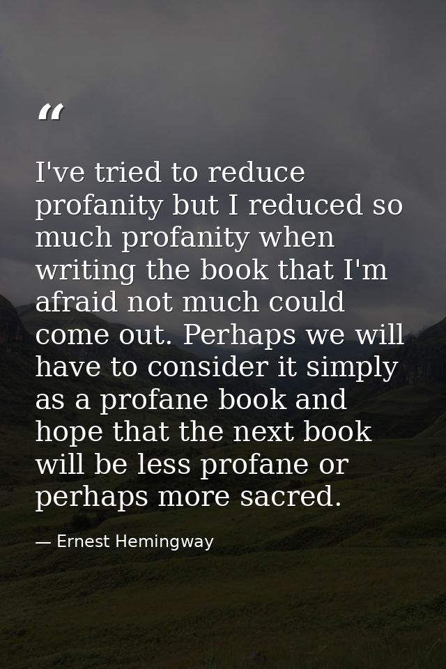 I've tried to reduce profanity but I reduced so much profanity when writing the book that I'm afraid not much could come — Ernest Hemingway