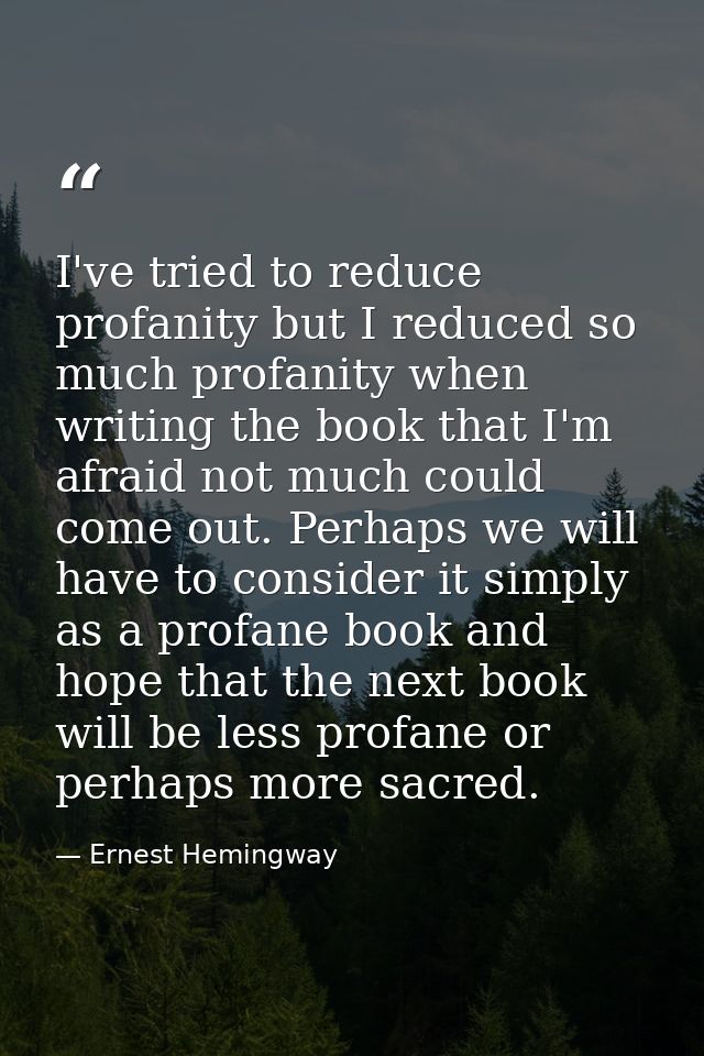 I've tried to reduce profanity but I reduced so much profanity when writing the book that I'm afraid not much could come — Ernest Hemingway