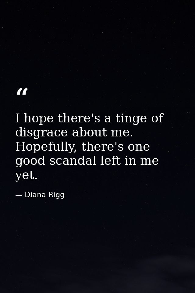 I hope there's a tinge of disgrace about me. Hopefully, there's one good scandal left in me yet. — Diana Rigg