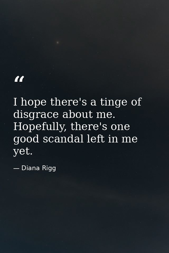I hope there's a tinge of disgrace about me. Hopefully, there's one good scandal left in me yet. — Diana Rigg