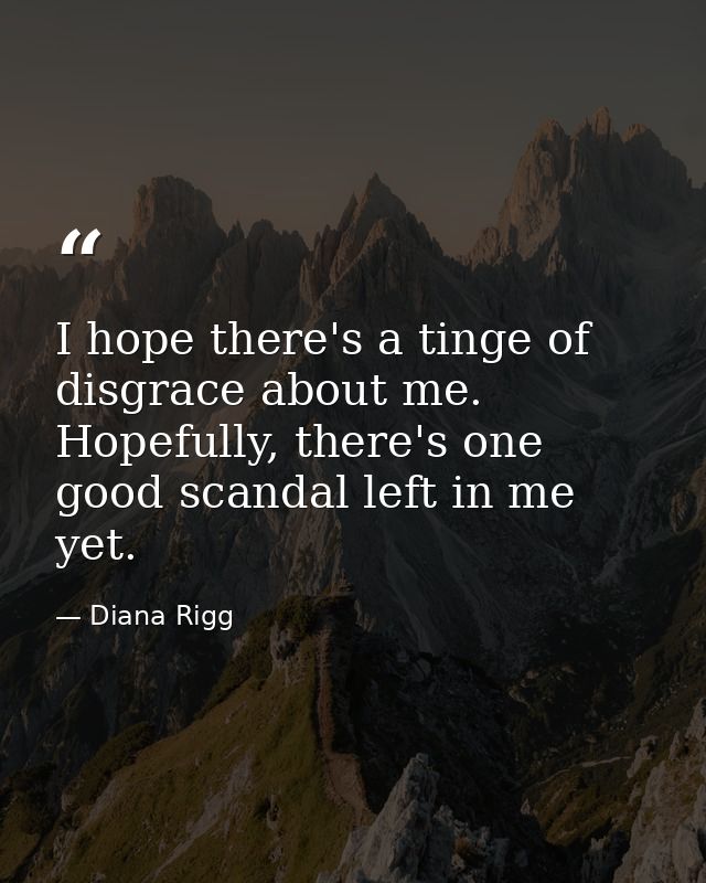 I hope there's a tinge of disgrace about me. Hopefully, there's one good scandal left in me yet. — Diana Rigg