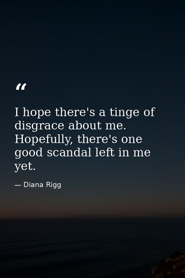 I hope there's a tinge of disgrace about me. Hopefully, there's one good scandal left in me yet. — Diana Rigg