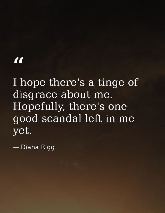 I hope there's a tinge of disgrace about me. Hopefully, there's one good scandal left in me yet. — Diana Rigg