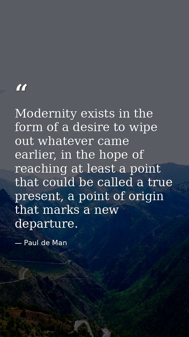 Modernity exists in the form of a desire to wipe out whatever came earlier, in the hope of reaching at least a point tha — Paul de Man