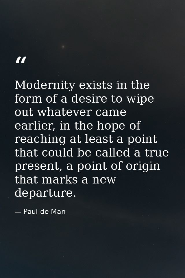 Modernity exists in the form of a desire to wipe out whatever came earlier, in the hope of reaching at least a point tha — Paul de Man