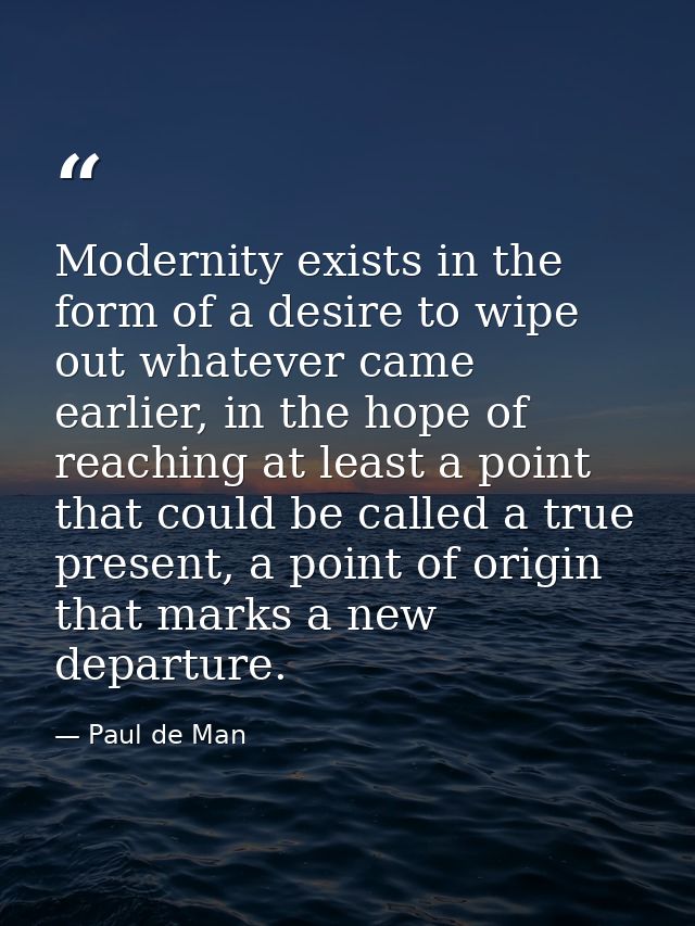 Modernity exists in the form of a desire to wipe out whatever came earlier, in the hope of reaching at least a point tha — Paul de Man