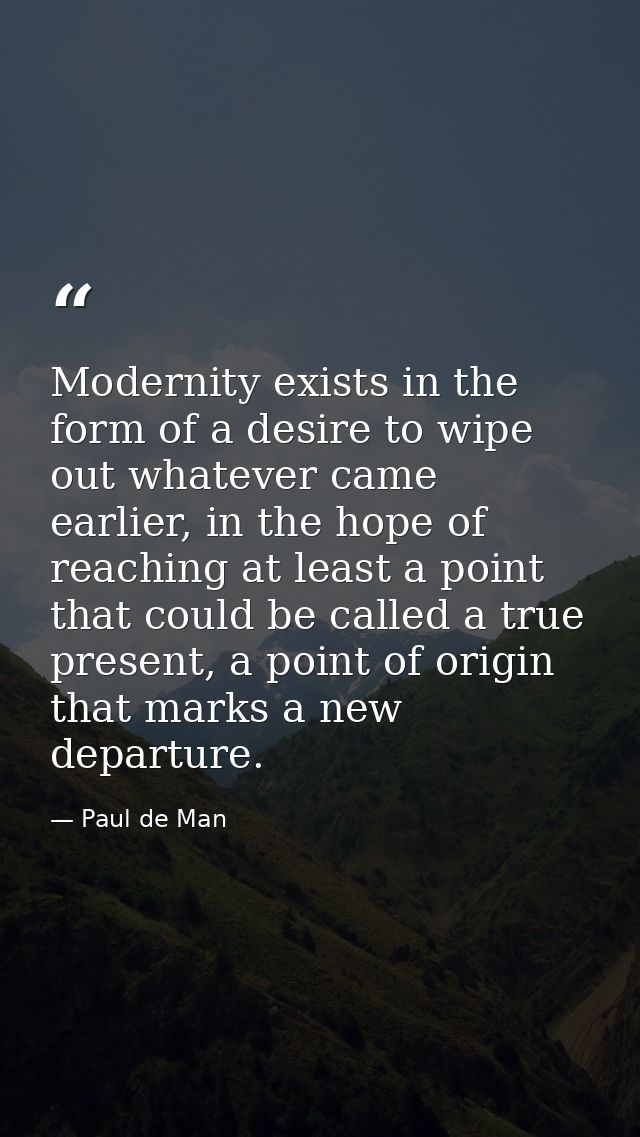 Modernity exists in the form of a desire to wipe out whatever came earlier, in the hope of reaching at least a point tha — Paul de Man