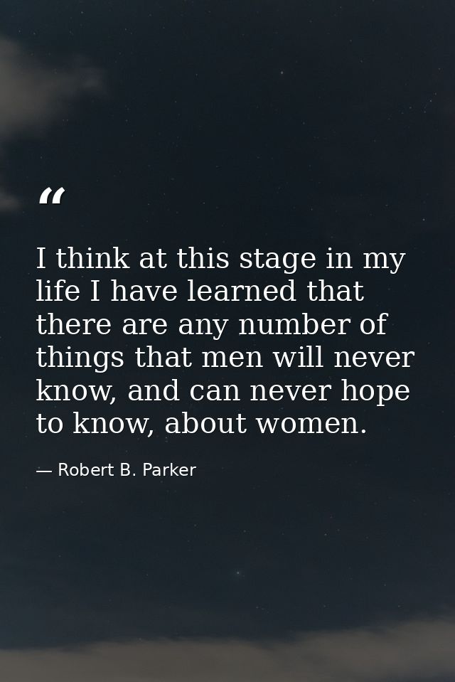 I think at this stage in my life I have learned that there are any number of things that men will never know, and can ne — Robert B. Parker