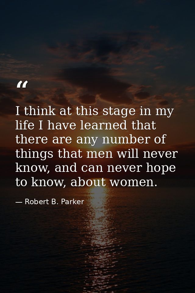 I think at this stage in my life I have learned that there are any number of things that men will never know, and can ne — Robert B. Parker