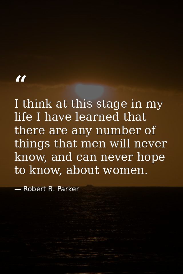 I think at this stage in my life I have learned that there are any number of things that men will never know, and can ne — Robert B. Parker