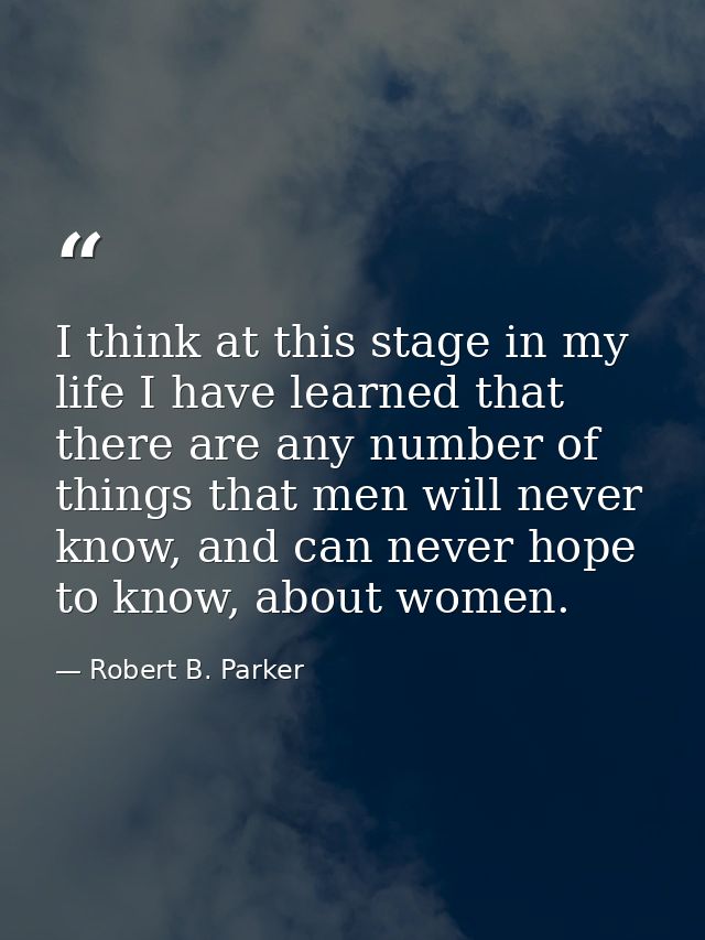 I think at this stage in my life I have learned that there are any number of things that men will never know, and can ne — Robert B. Parker
