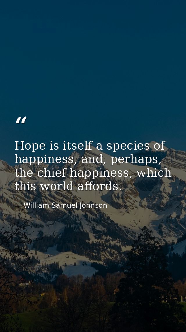 Hope is itself a species of happiness, and, perhaps, the chief happiness, which this world affords. — William Samuel Johnson