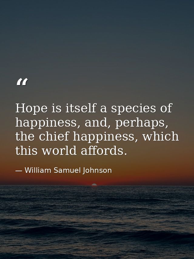 Hope is itself a species of happiness, and, perhaps, the chief happiness, which this world affords. — William Samuel Johnson