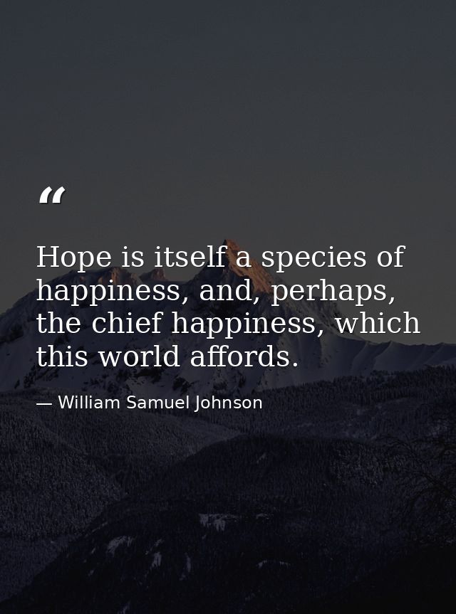 Hope is itself a species of happiness, and, perhaps, the chief happiness, which this world affords. — William Samuel Johnson